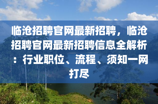 臨滄招聘官網(wǎng)最新招聘，臨滄招聘官網(wǎng)最新招聘信息全解析：行業(yè)職位、流程、須知一網(wǎng)打盡
