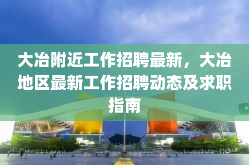 大冶附近工作招聘最新，大冶地區(qū)最新工作招聘動(dòng)態(tài)及求職指南