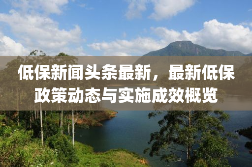 低保新聞?lì)^條最新，最新低保政策動(dòng)態(tài)與實(shí)施成效概覽