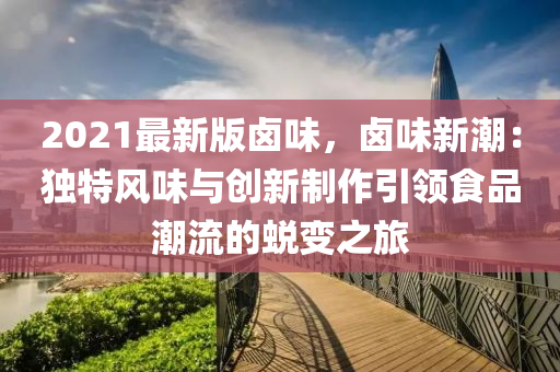 2021最新版鹵味，鹵味新潮：獨(dú)特風(fēng)味與創(chuàng)新制作引領(lǐng)食品潮流的蛻變之旅