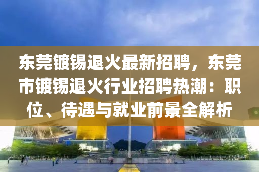 東莞鍍錫退火最新招聘，東莞市鍍錫退火行業(yè)招聘熱潮：職位、待遇與就業(yè)前景全解析