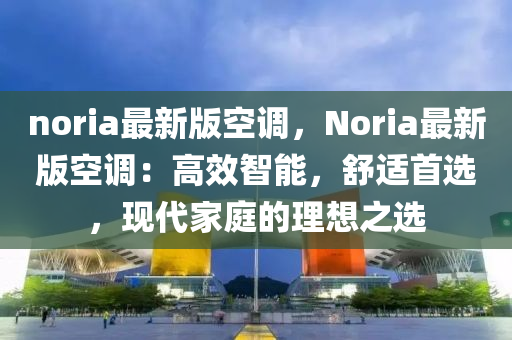 noria最新版空調(diào)，Noria最新版空調(diào)：高效智能，舒適首選，現(xiàn)代家庭的理想之選