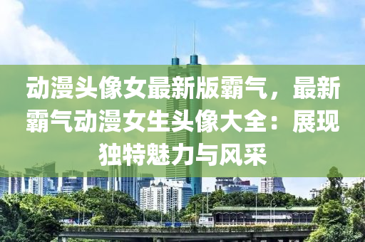 動漫頭像女最新版霸氣，最新霸氣動漫女生頭像大全：展現(xiàn)獨特魅力與風(fēng)采