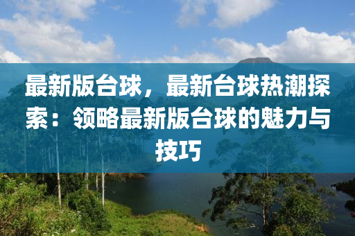 最新版臺球，最新臺球熱潮探索：領(lǐng)略最新版臺球的魅力與技巧