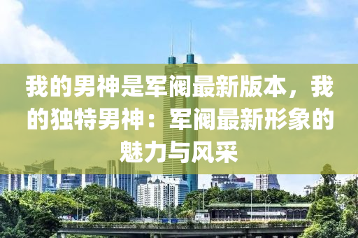 我的男神是軍閥最新版本，我的獨(dú)特男神：軍閥最新形象的魅力與風(fēng)采