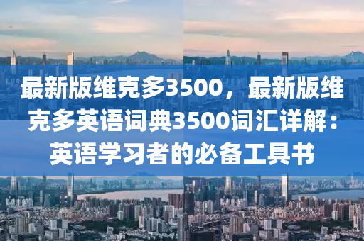 最新版維克多3500，最新版維克多英語(yǔ)詞典3500詞匯詳解：英語(yǔ)學(xué)習(xí)者的必備工具書(shū)