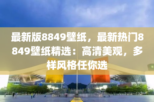 最新版8849壁紙，最新熱門8849壁紙精選：高清美觀，多樣風(fēng)格任你選