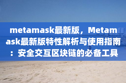 metamask最新版，Metamask最新版特性解析與使用指南：安全交互區(qū)塊鏈的必備工具