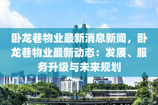 臥龍巷物業(yè)最新消息新聞，臥龍巷物業(yè)最新動態(tài)：發(fā)展、服務(wù)升級與未來規(guī)劃