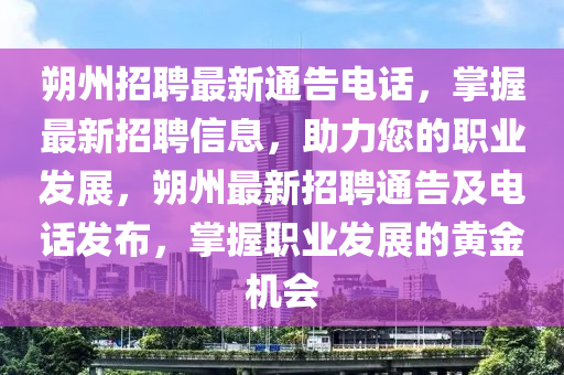 朔州招聘最新通告電話，掌握最新招聘信息，助力您的職業(yè)發(fā)展，朔州最新招聘通告及電話發(fā)布，掌握職業(yè)發(fā)展的黃金機會