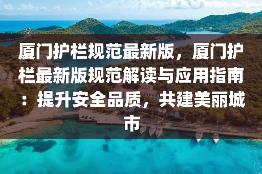 廈門護(hù)欄規(guī)范最新版，廈門護(hù)欄最新版規(guī)范解讀與應(yīng)用指南：提升安全品質(zhì)，共建美麗城市
