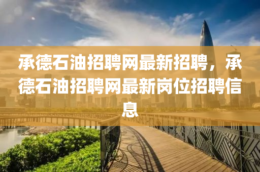 承德石油招聘網(wǎng)最新招聘，承德石油招聘網(wǎng)最新崗位招聘信息