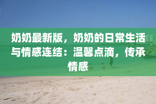 奶奶最新版，奶奶的日常生活與情感連結(jié)：溫馨點(diǎn)滴，傳承情感