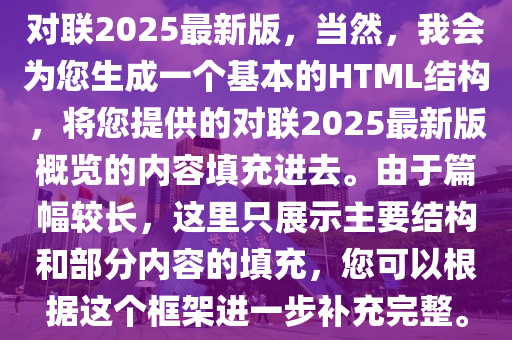 對聯(lián)2025最新版，當(dāng)然，我會為您生成一個基本的HTML結(jié)構(gòu)，將您提供的對聯(lián)2025最新版概覽的內(nèi)容填充進去。由于篇幅較長，這里只展示主要結(jié)構(gòu)和部分內(nèi)容的填充，您可以根據(jù)這個框架進一步補充完整。