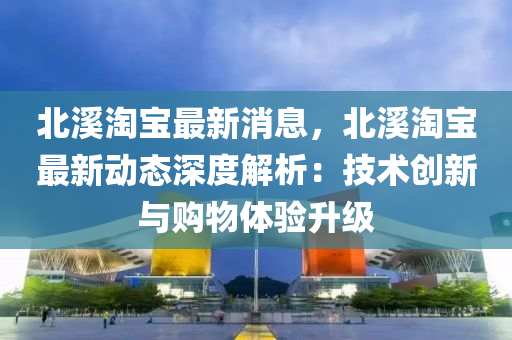 北溪淘寶最新消息，北溪淘寶最新動態(tài)深度解析：技術(shù)創(chuàng)新與購物體驗升級