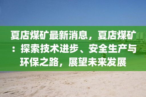夏店煤礦最新消息，夏店煤礦：探索技術(shù)進步、安全生產(chǎn)與環(huán)保之路，展望未來發(fā)展