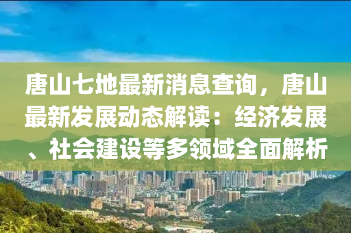 唐山七地最新消息查詢，唐山最新發(fā)展動態(tài)解讀：經(jīng)濟發(fā)展、社會建設(shè)等多領(lǐng)域全面解析