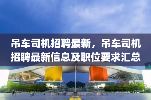 吊車司機招聘最新，吊車司機招聘最新信息及職位要求匯總