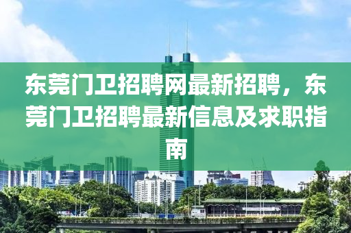 東莞門衛(wèi)招聘網(wǎng)最新招聘，東莞門衛(wèi)招聘最新信息及求職指南