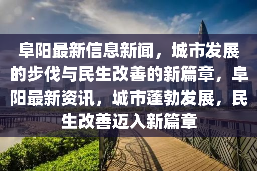 阜陽最新信息新聞，城市發(fā)展的步伐與民生改善的新篇章，阜陽最新資訊，城市蓬勃發(fā)展，民生改善邁入新篇章