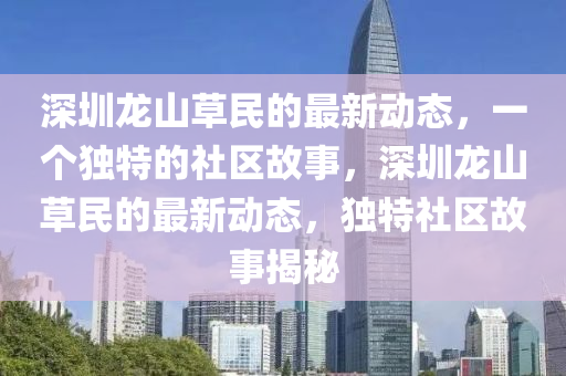 深圳龍山草民的最新動態(tài)，一個獨特的社區(qū)故事，深圳龍山草民的最新動態(tài)，獨特社區(qū)故事揭秘