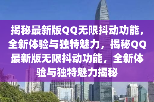 揭秘最新版QQ無限抖動功能，全新體驗與獨特魅力，揭秘QQ最新版無限抖動功能，全新體驗與獨特魅力揭秘