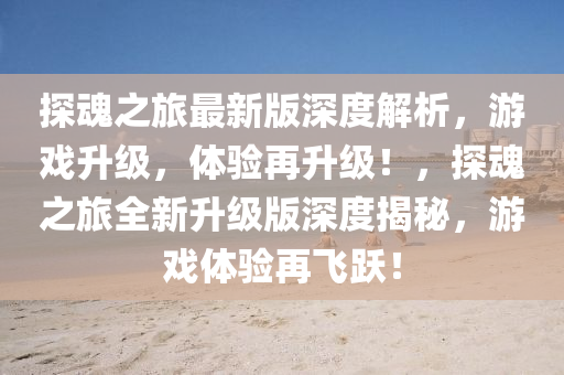 探魂之旅最新版深度解析，游戲升級，體驗(yàn)再升級！，探魂之旅全新升級版深度揭秘，游戲體驗(yàn)再飛躍！