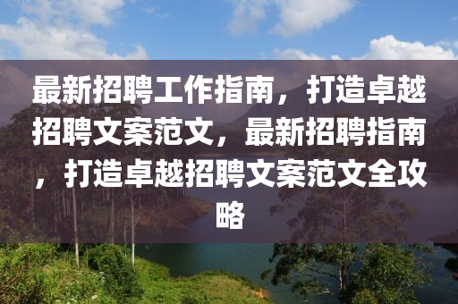 最新招聘工作指南，打造卓越招聘文案范文，最新招聘指南，打造卓越招聘文案范文全攻略