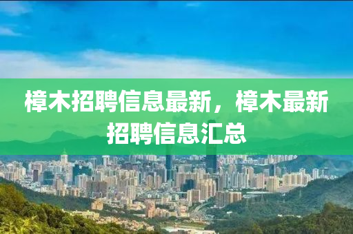 樟木招聘信息最新，樟木最新招聘信息匯總