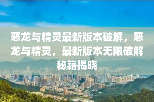 惡龍與精靈最新版本破解，惡龍與精靈，最新版本無(wú)限破解秘籍揭曉