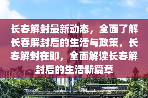 長春解封最新動態(tài)，全面了解長春解封后的生活與政策，長春解封在即，全面解讀長春解封后的生活新篇章
