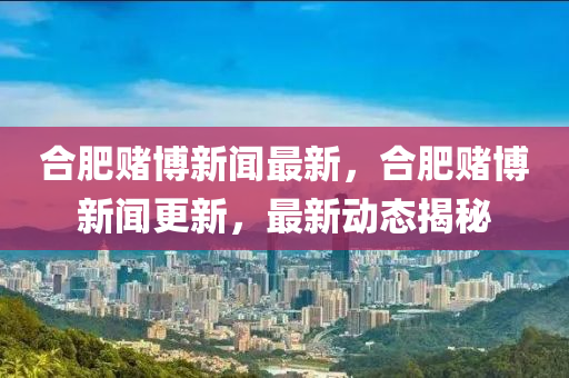 合肥賭博新聞最新，合肥賭博新聞更新，最新動(dòng)態(tài)揭秘