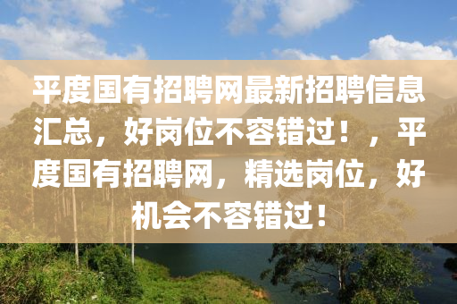 平度國有招聘網(wǎng)最新招聘信息匯總，好崗位不容錯過！，平度國有招聘網(wǎng)，精選崗位，好機(jī)會不容錯過！