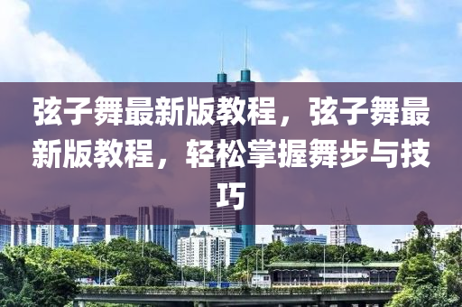 弦子舞最新版教程，弦子舞最新版教程，輕松掌握舞步與技巧