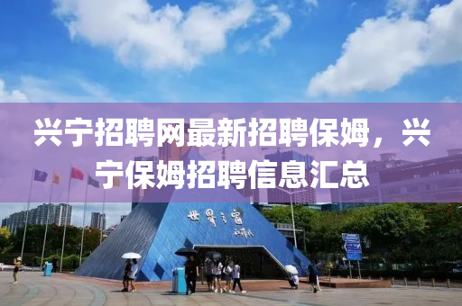 興寧招聘網(wǎng)最新招聘保姆，興寧保姆招聘信息匯總