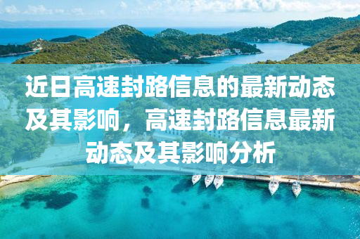 近日高速封路信息的最新動(dòng)態(tài)及其影響，高速封路信息最新動(dòng)態(tài)及其影響分析