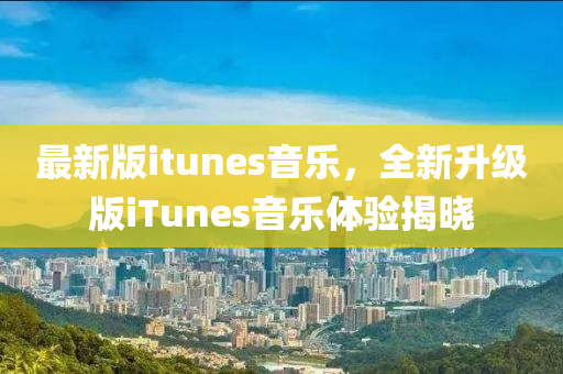 最新版itunes音樂，全新升級版iTunes音樂體驗(yàn)揭曉