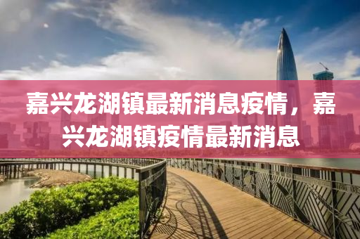 嘉興龍湖鎮(zhèn)最新消息疫情，嘉興龍湖鎮(zhèn)疫情最新消息