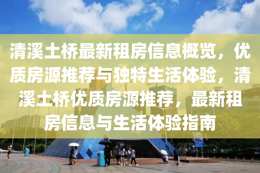 清溪土橋最新租房信息概覽，優(yōu)質(zhì)房源推薦與獨(dú)特生活體驗(yàn)，清溪土橋優(yōu)質(zhì)房源推薦，最新租房信息與生活體驗(yàn)指南