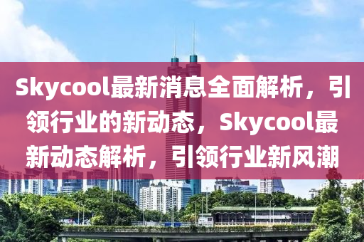 Skycool最新消息全面解析，引領(lǐng)行業(yè)的新動(dòng)態(tài)，Skycool最新動(dòng)態(tài)解析，引領(lǐng)行業(yè)新風(fēng)潮
