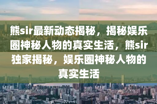 熊sir最新動(dòng)態(tài)揭秘，揭秘娛樂圈神秘人物的真實(shí)生活，熊sir獨(dú)家揭秘，娛樂圈神秘人物的真實(shí)生活