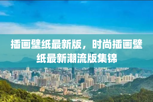 插畫壁紙最新版，時尚插畫壁紙最新潮流版集錦