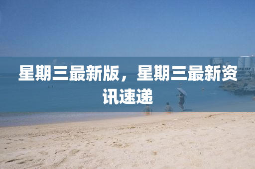 星期三最新版，星期三最新資訊速遞