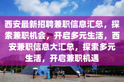 西安最新招聘兼職信息匯總，探索兼職機會，開啟多元生活，西安兼職信息大匯總，探索多元生活，開啟兼職機遇