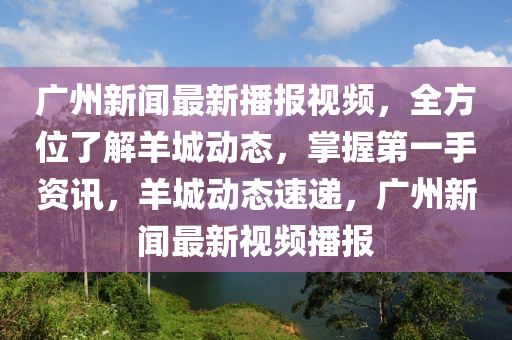 廣州新聞最新播報(bào)視頻，全方位了解羊城動(dòng)態(tài)，掌握第一手資訊，羊城動(dòng)態(tài)速遞，廣州新聞最新視頻播報(bào)