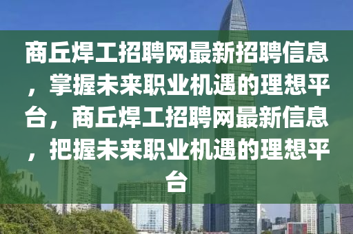 商丘焊工招聘網(wǎng)最新招聘信息，掌握未來職業(yè)機(jī)遇的理想平臺(tái)，商丘焊工招聘網(wǎng)最新信息，把握未來職業(yè)機(jī)遇的理想平臺(tái)