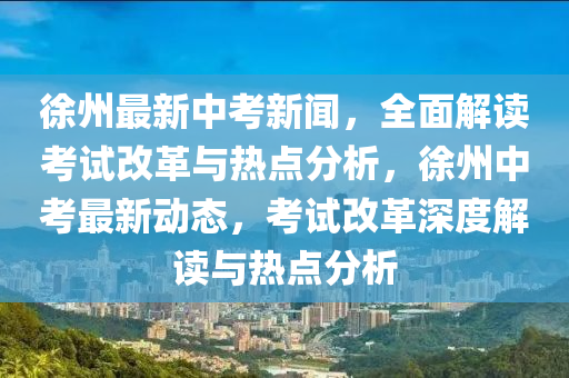 徐州最新中考新聞，全面解讀考試改革與熱點分析，徐州中考最新動態(tài)，考試改革深度解讀與熱點分析