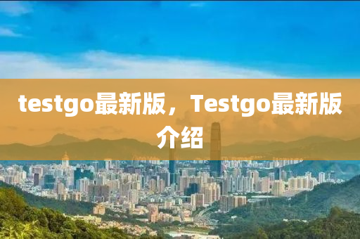 testgo最新版，Testgo最新版介紹