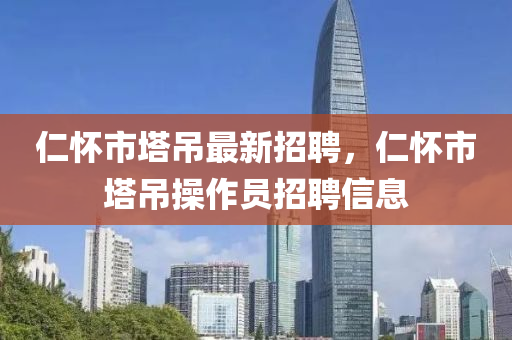 仁懷市塔吊最新招聘，仁懷市塔吊操作員招聘信息