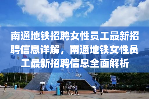 南通地鐵招聘女性員工最新招聘信息詳解，南通地鐵女性員工最新招聘信息全面解析